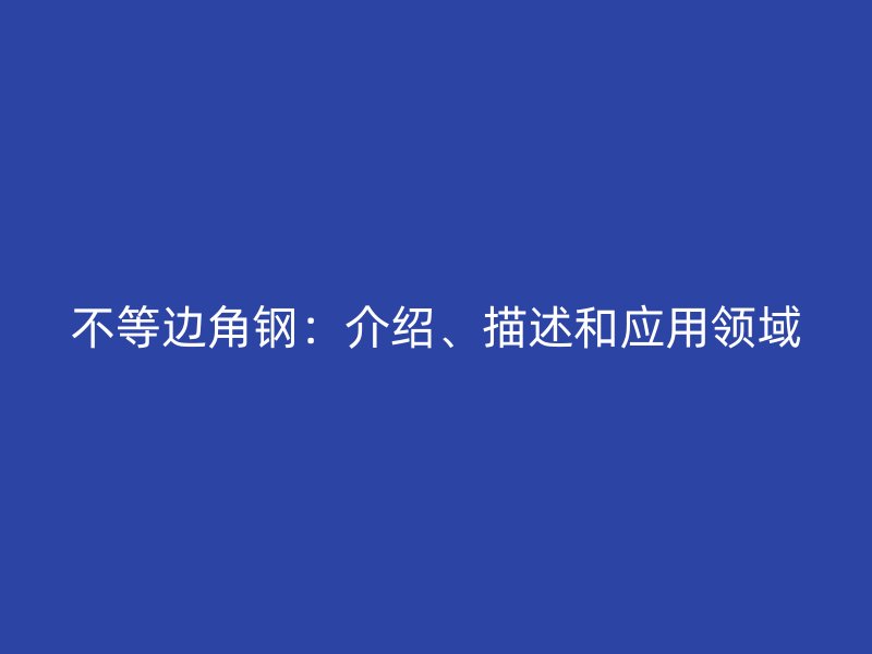 不等邊角鋼：介紹、描述和應(yīng)用領(lǐng)域