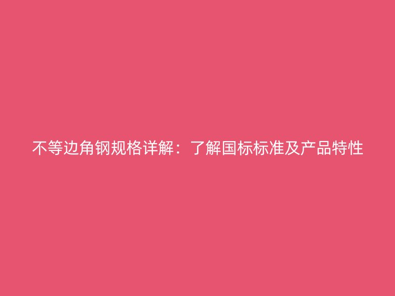 不等邊角鋼規(guī)格詳解：了解國標(biāo)標(biāo)準(zhǔn)及產(chǎn)品特性