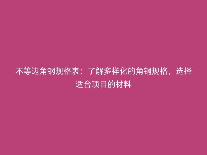不等邊角鋼規(guī)格表：了解多樣化的角鋼規(guī)格，選擇適合項目的材料