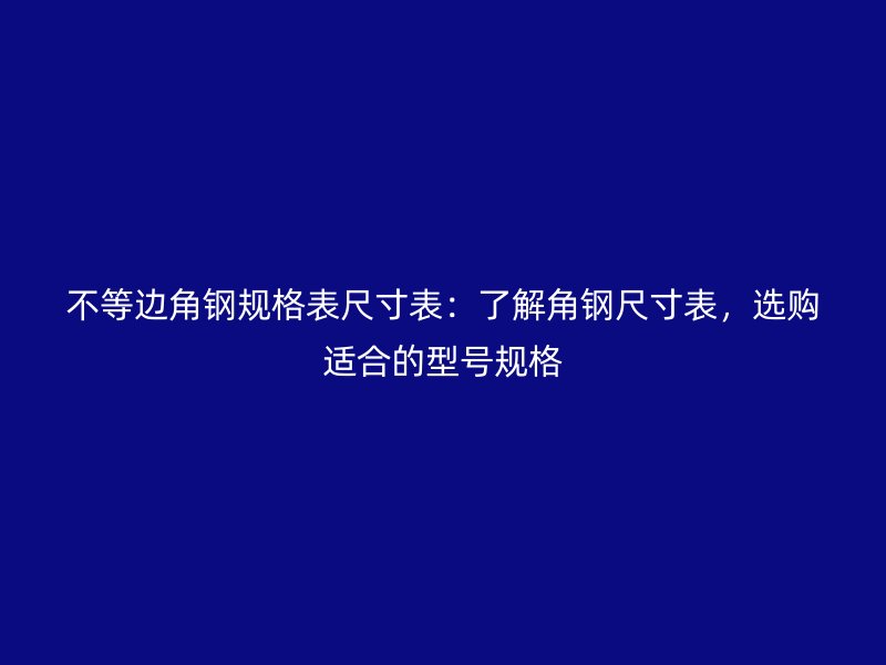 不等邊角鋼規(guī)格表尺寸表：了解角鋼尺寸表，選購適合的型號規(guī)格