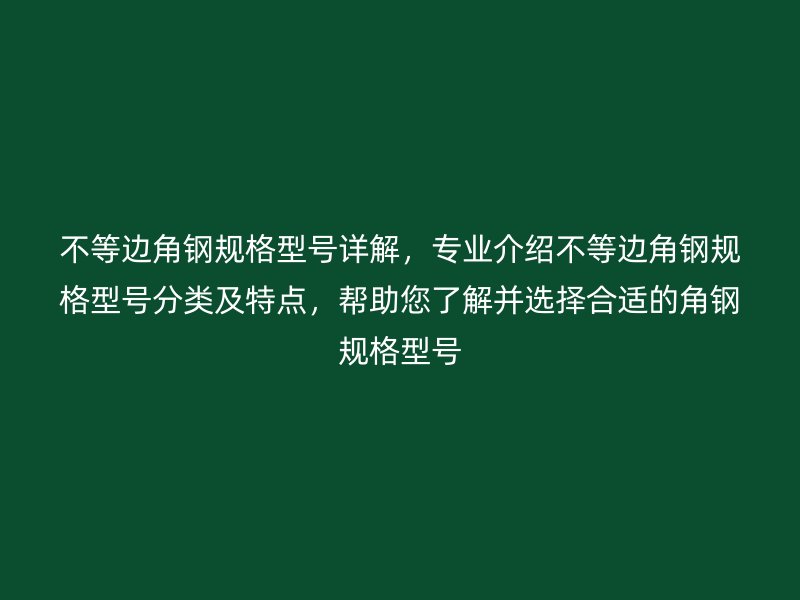 不等邊角鋼規(guī)格型號詳解，專業(yè)介紹不等邊角鋼規(guī)格型號分類及特點，幫助您了解并選擇合適的角鋼規(guī)格型號