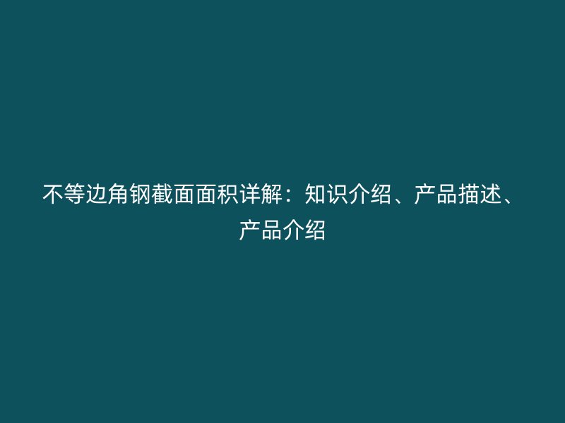 不等邊角鋼截面面積詳解：知識介紹、產(chǎn)品描述、產(chǎn)品介紹