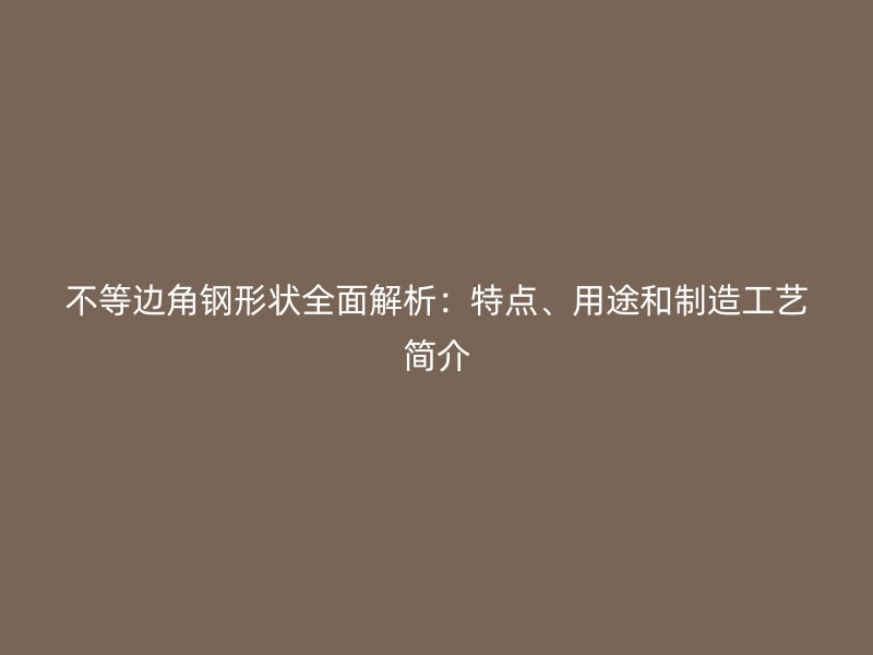 不等邊角鋼形狀全面解析：特點、用途和制造工藝簡介