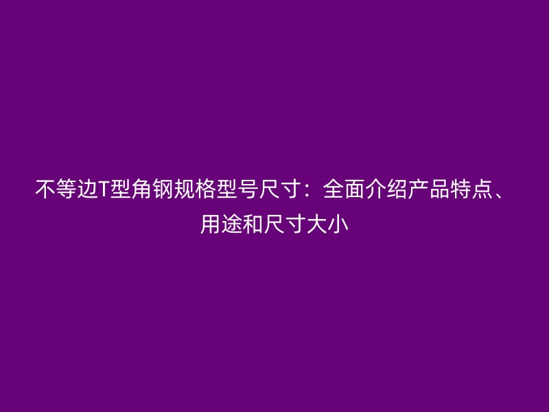 不等邊T型角鋼規(guī)格型號(hào)尺寸：全面介紹產(chǎn)品特點(diǎn)、用途和尺寸大小