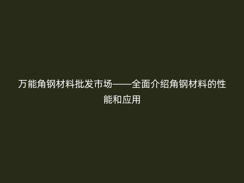 萬能角鋼材料批發(fā)市場——全面介紹角鋼材料的性能和應(yīng)用