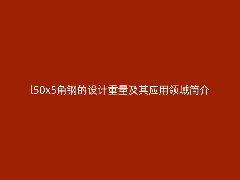 l50x5角鋼的設(shè)計(jì)重量及其應(yīng)用領(lǐng)域簡介