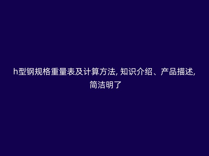 h型鋼規(guī)格重量表及計算方法, 知識介紹、產(chǎn)品描述, 簡潔明了