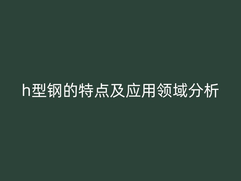 h型鋼的特點(diǎn)及應(yīng)用領(lǐng)域分析