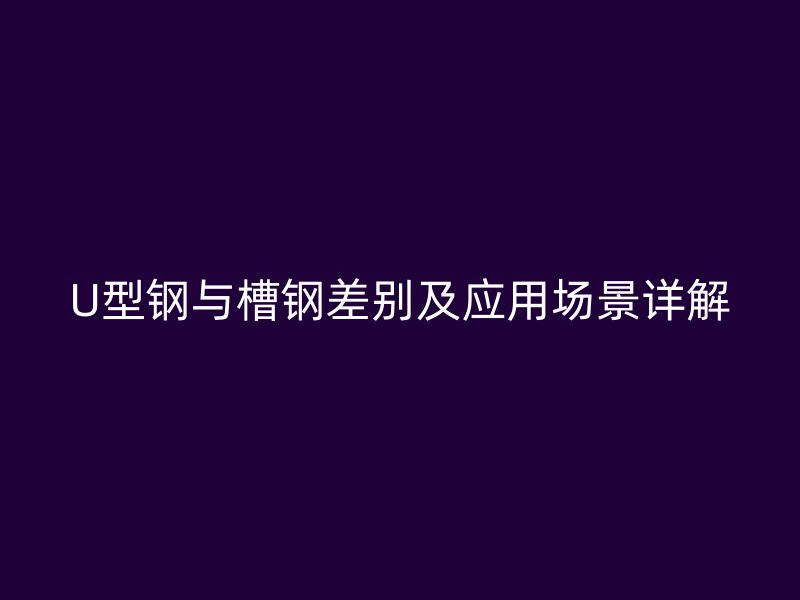 U型鋼與槽鋼差別及應用場景詳解
