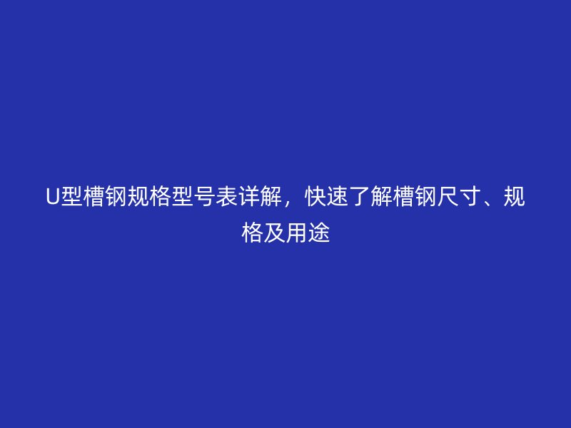 U型槽鋼規(guī)格型號表詳解，快速了解槽鋼尺寸、規(guī)格及用途