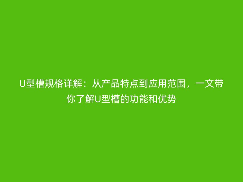 U型槽規(guī)格詳解：從產(chǎn)品特點(diǎn)到應(yīng)用范圍，一文帶你了解U型槽的功能和優(yōu)勢