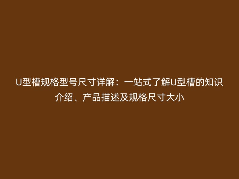 U型槽規(guī)格型號尺寸詳解：一站式了解U型槽的知識介紹、產(chǎn)品描述及規(guī)格尺寸大小