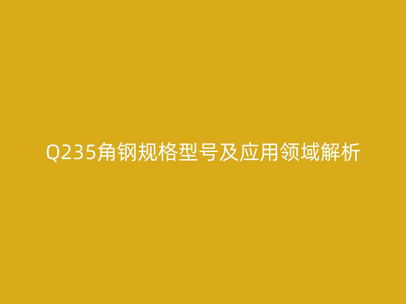 Q235角鋼規(guī)格型號及應(yīng)用領(lǐng)域解析
