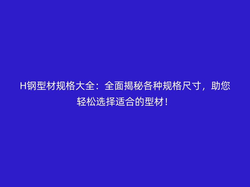 H鋼型材規(guī)格大全：全面揭秘各種規(guī)格尺寸，助您輕松選擇適合的型材！