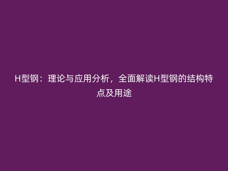 H型鋼：理論與應(yīng)用分析，全面解讀H型鋼的結(jié)構(gòu)特點(diǎn)及用途