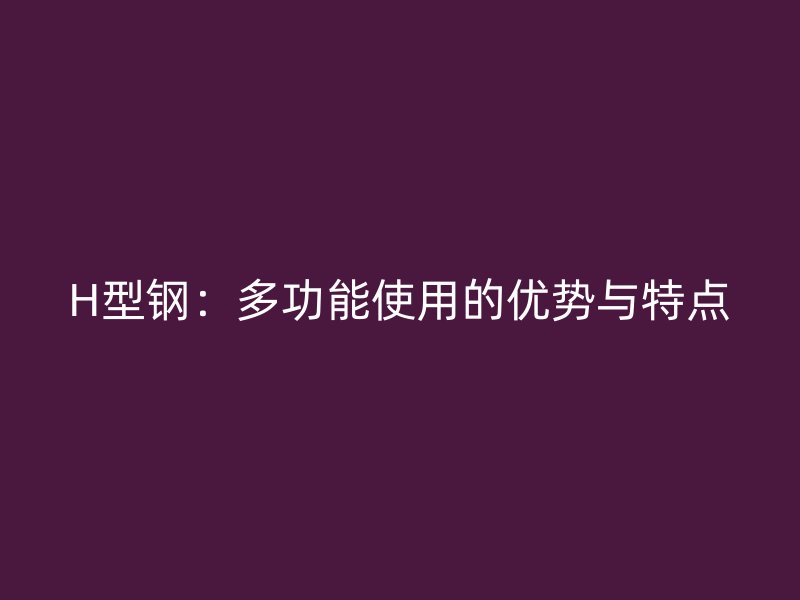 H型鋼：多功能使用的優(yōu)勢(shì)與特點(diǎn)
