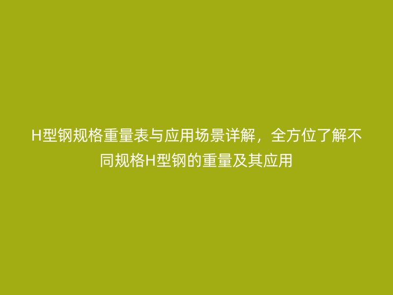 H型鋼規(guī)格重量表與應(yīng)用場(chǎng)景詳解，全方位了解不同規(guī)格H型鋼的重量及其應(yīng)用