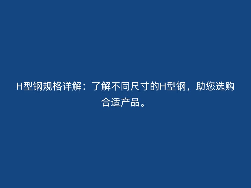 H型鋼規(guī)格詳解：了解不同尺寸的H型鋼，助您選購合適產品。