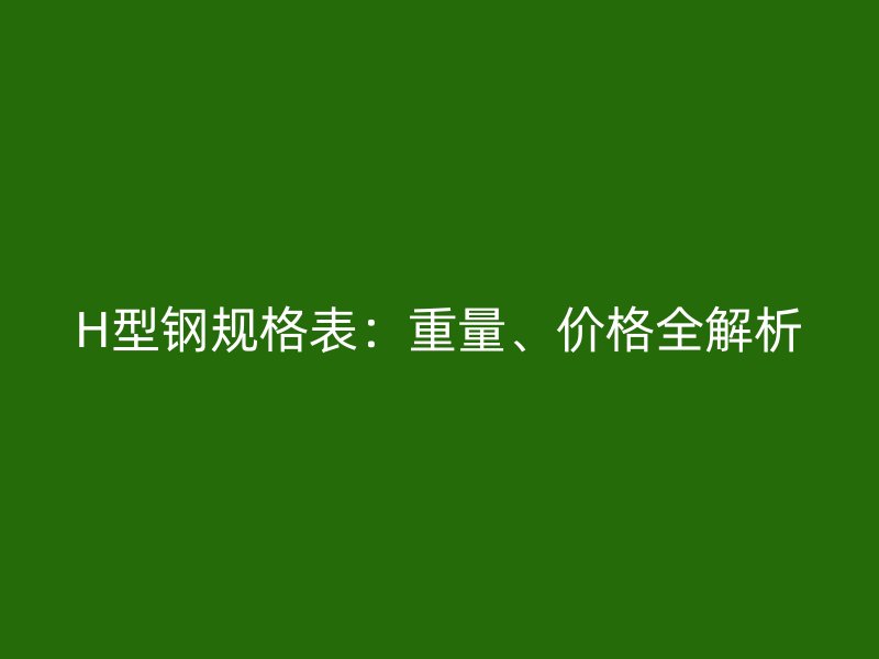 H型鋼規(guī)格表：重量、價(jià)格全解析