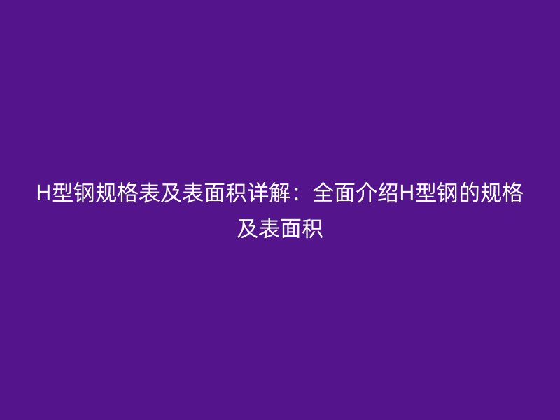 H型鋼規(guī)格表及表面積詳解：全面介紹H型鋼的規(guī)格及表面積