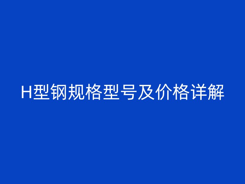 H型鋼規(guī)格型號及價格詳解