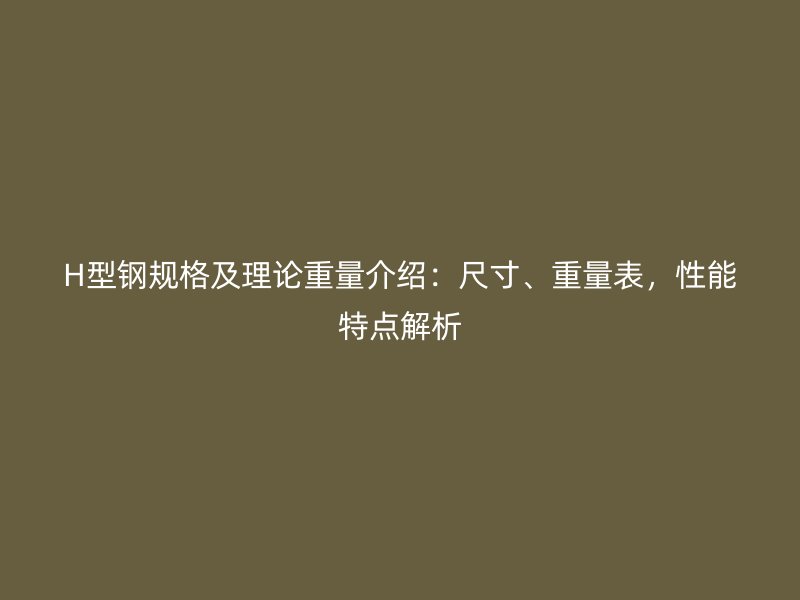 H型鋼規(guī)格及理論重量介紹：尺寸、重量表，性能特點解析