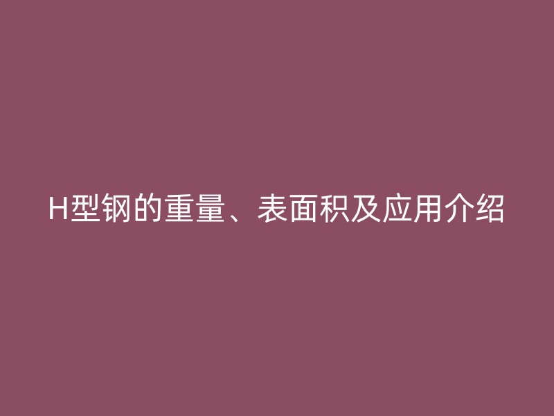 H型鋼的重量、表面積及應(yīng)用介紹