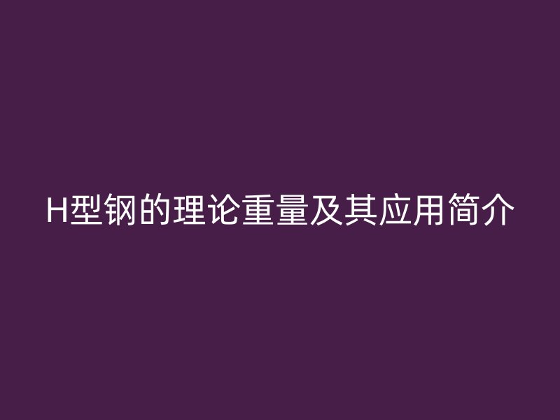 H型鋼的理論重量及其應(yīng)用簡(jiǎn)介