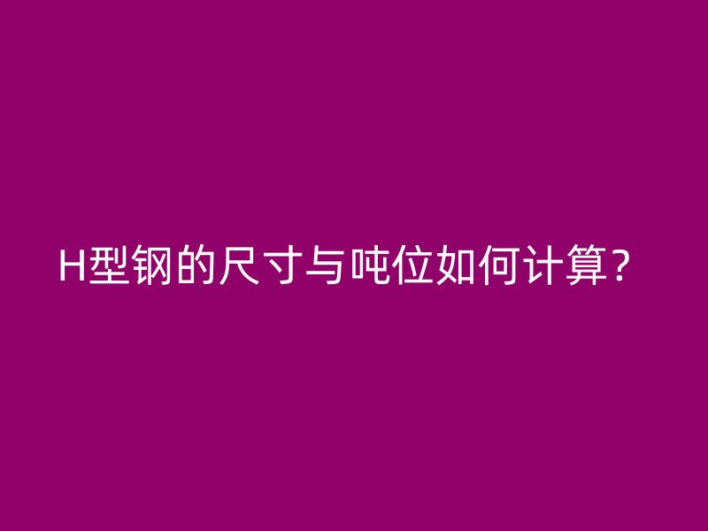 H型鋼的尺寸與噸位如何計(jì)算？