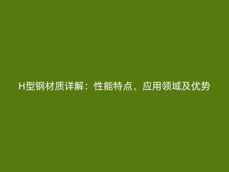 H型鋼材質(zhì)詳解：性能特點、應(yīng)用領(lǐng)域及優(yōu)勢