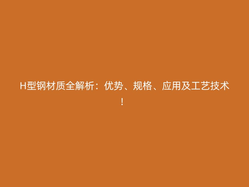 H型鋼材質(zhì)全解析：優(yōu)勢、規(guī)格、應(yīng)用及工藝技術(shù)！