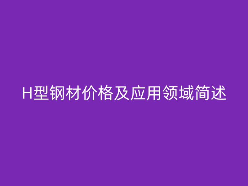 H型鋼材價(jià)格及應(yīng)用領(lǐng)域簡述