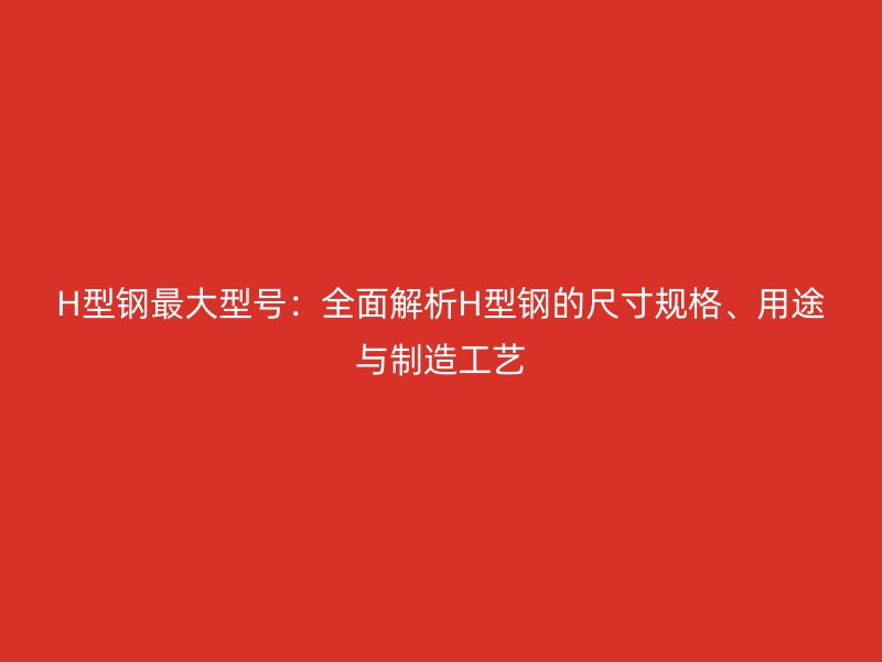 H型鋼最大型號：全面解析H型鋼的尺寸規(guī)格、用途與制造工藝