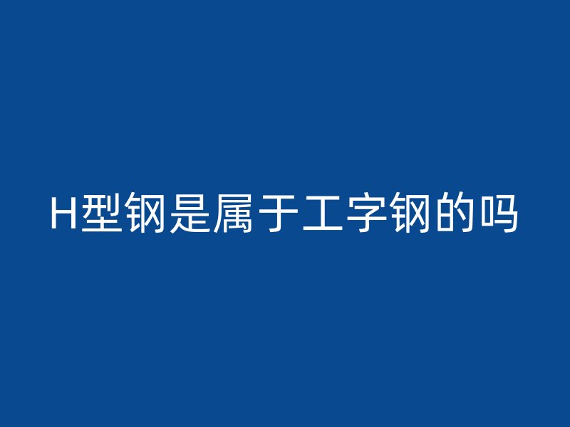 H型鋼是屬于工字鋼的嗎