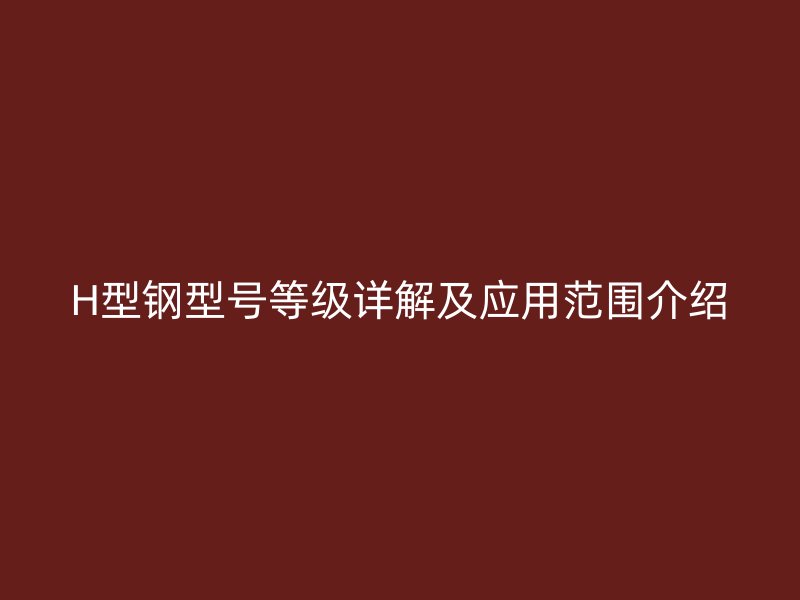 H型鋼型號等級詳解及應用范圍介紹