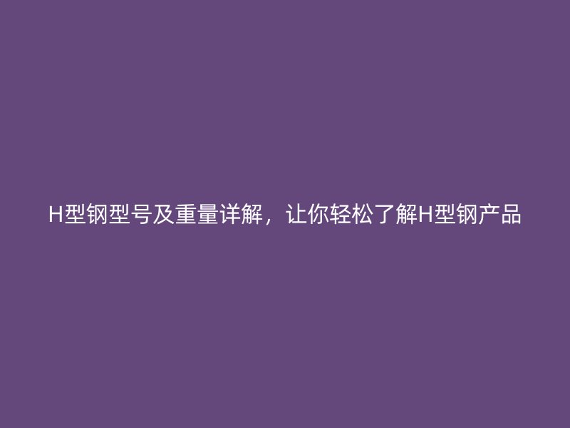 H型鋼型號(hào)及重量詳解，讓你輕松了解H型鋼產(chǎn)品