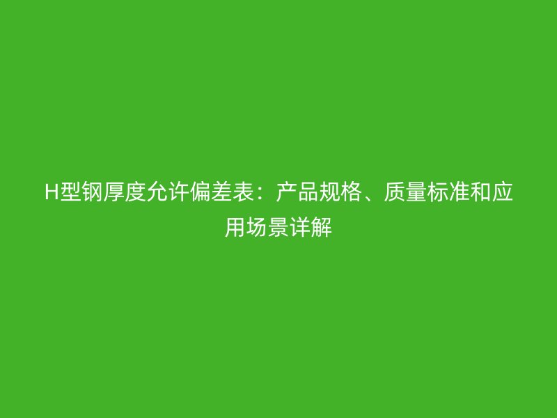 H型鋼厚度允許偏差表：產(chǎn)品規(guī)格、質(zhì)量標(biāo)準(zhǔn)和應(yīng)用場(chǎng)景詳解