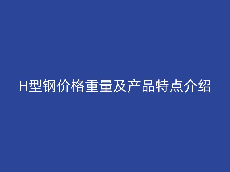 H型鋼價格重量及產(chǎn)品特點(diǎn)介紹