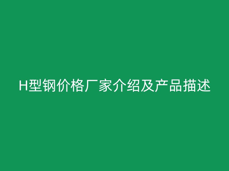 H型鋼價格廠家介紹及產(chǎn)品描述