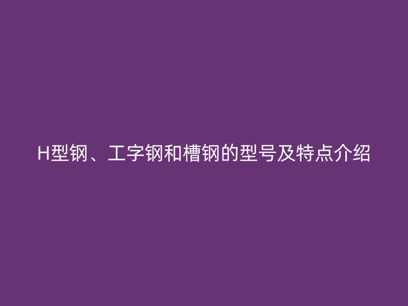 H型鋼、工字鋼和槽鋼的型號及特點介紹