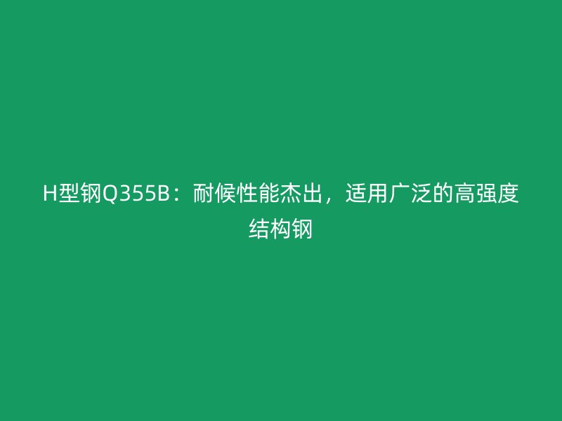 H型鋼Q355B：耐候性能杰出，適用廣泛的高強度結(jié)構(gòu)鋼