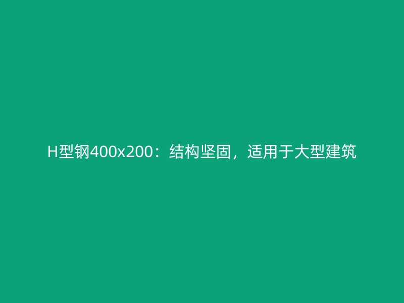 H型鋼400x200：結(jié)構(gòu)堅固，適用于大型建筑