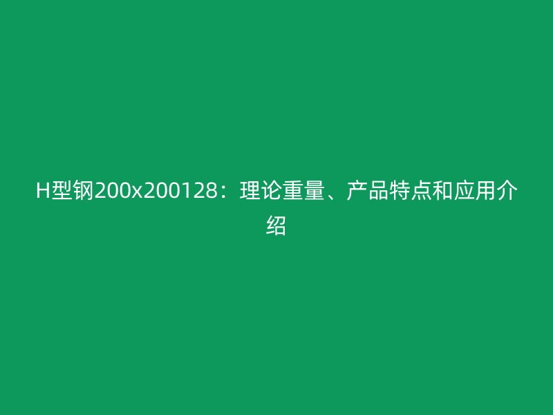H型鋼200x200128：理論重量、產(chǎn)品特點(diǎn)和應(yīng)用介紹