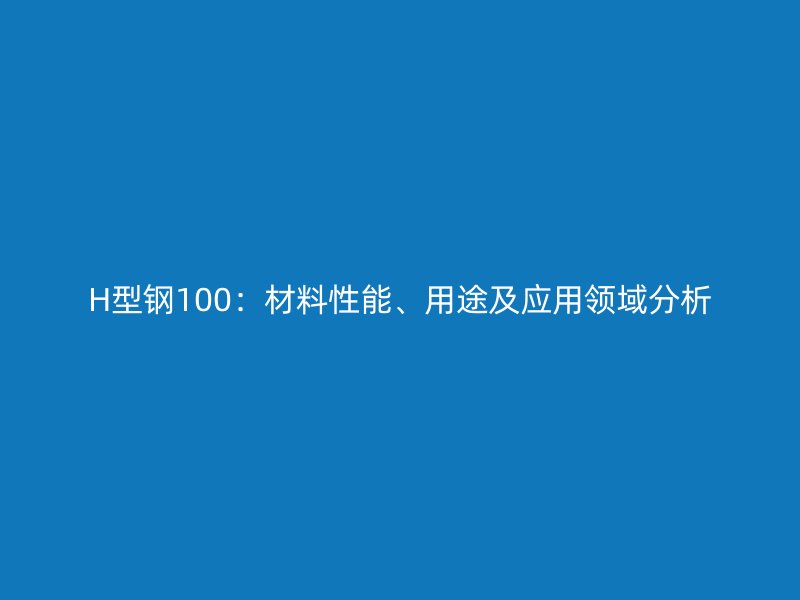 H型鋼100：材料性能、用途及應(yīng)用領(lǐng)域分析