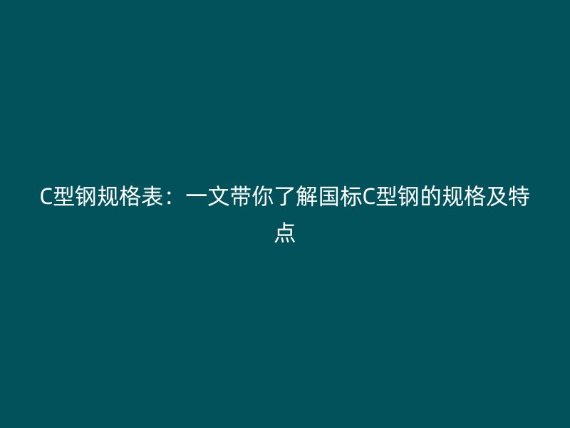 C型鋼規(guī)格表：一文帶你了解國標C型鋼的規(guī)格及特點