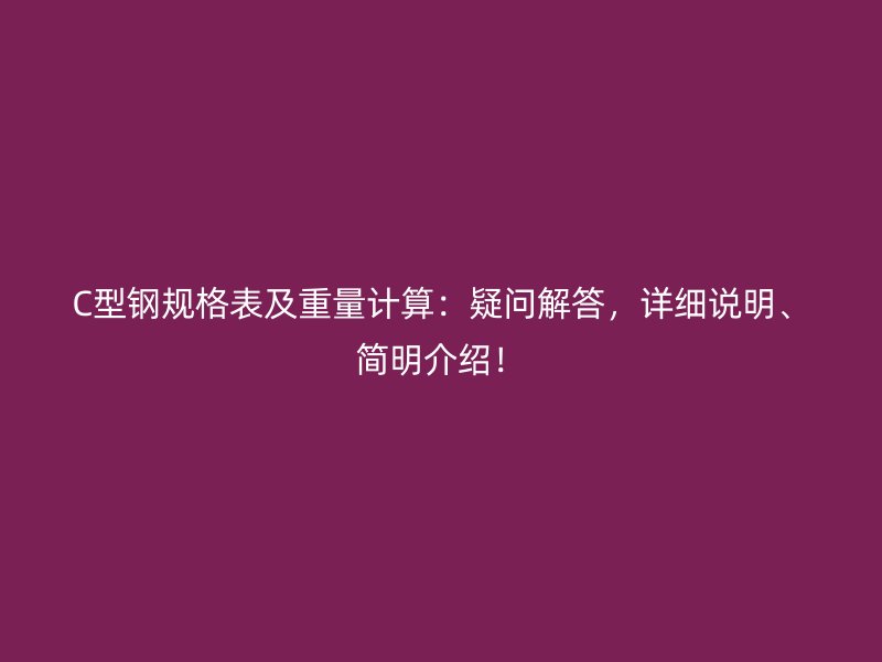 C型鋼規(guī)格表及重量計(jì)算：疑問(wèn)解答，詳細(xì)說(shuō)明、簡(jiǎn)明介紹！