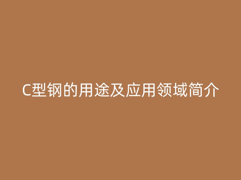 C型鋼的用途及應(yīng)用領(lǐng)域簡(jiǎn)介