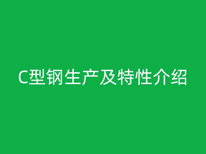 C型鋼生產(chǎn)及特性介紹