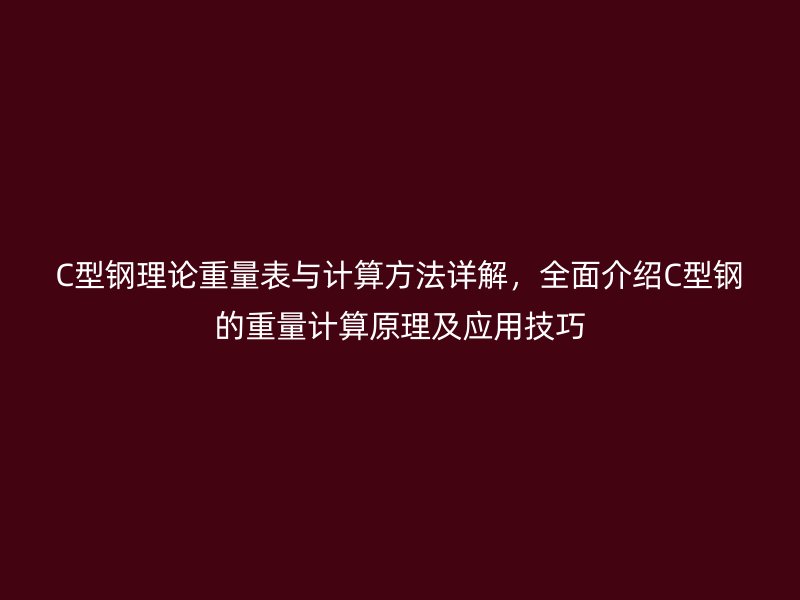 C型鋼理論重量表與計(jì)算方法詳解，全面介紹C型鋼的重量計(jì)算原理及應(yīng)用技巧