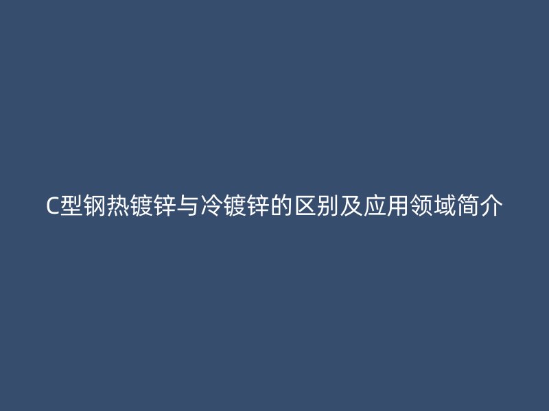 C型鋼熱鍍鋅與冷鍍鋅的區(qū)別及應(yīng)用領(lǐng)域簡介